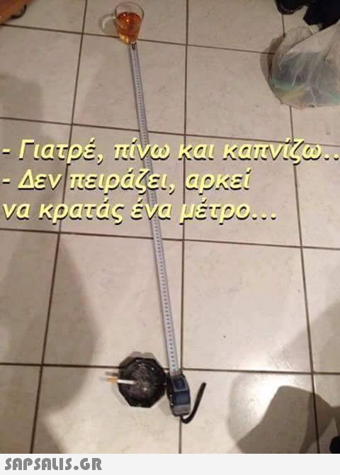 - Γιατρέ, πίνω και καπνίζω.. - Δεν πειράζει, αρκεί να κρατάς ένα μέτρο...