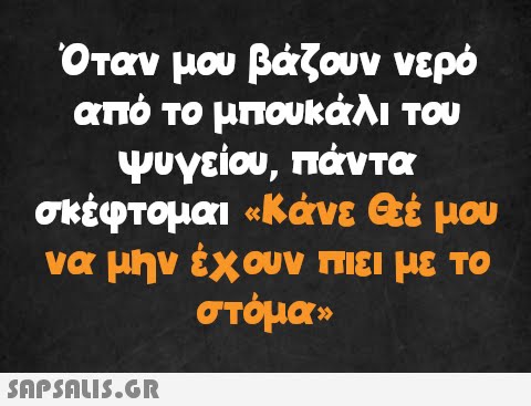 Όταν μου βάζουν νερό από το μπουκάλι του ψυγείου, πάντα σκέφτομαι «Κάνε Θεέ μου να μην έχουν πιει με το στόμα»