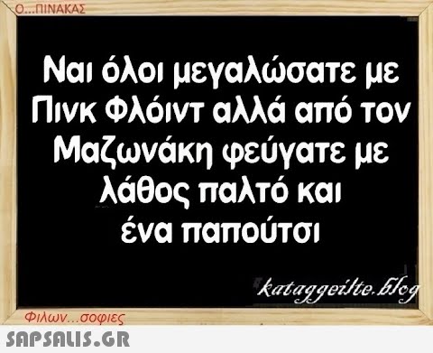 Ο...ΠΙΝΑΚΑΣ Ναι όλοι μεγαλώσατε με Πινκ Φλόιντ αλλά από τον Μαζωνάκη φεύγατε με λάθος παλτό και ένα παπούτσι Φιλων...σοφιες  kataggeilte.Elog