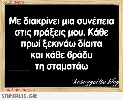 Ο...ΠΙΝΑΚΑΣ Με διακρίνει μια συνέπεια στις πράξεις μου. Κάθε πρωί ξεκινάω δίαιτα και κάθε βράδυ τη σταματάω Φιλων...σοφιες  kataggeilte.Elog