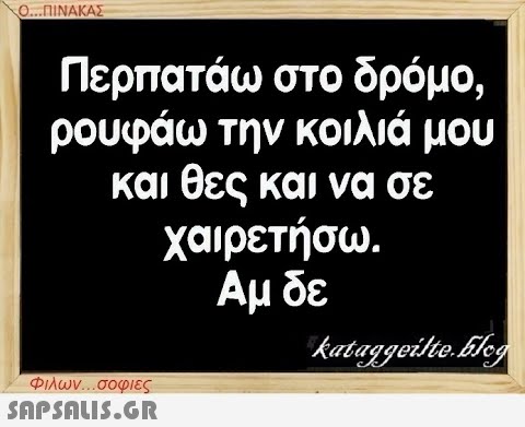 Ο...ΠΙΝΑΚΑΣ Περπατάω στο δρόμο, ρουφάω την κοιλιά μου και θες και να σε χαιρετήσω. Αμ δε Φιλων...σοφιες  kataggeilte.Elog