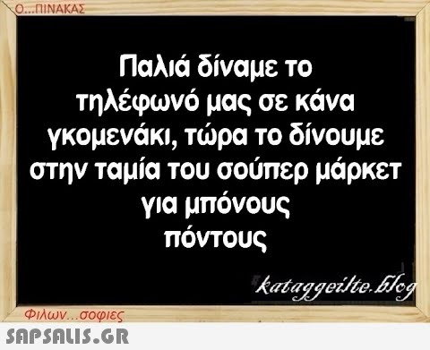 Ο...ΠΙΝΑΚΑΣ Παλιά δίναμε το τηλέφωνό μας σε κάνα γκομενάκι, τώρα το δίνουμε στην ταμία του σούπερ μάρκετ για μπόνους πόντους Φιλων...σοφιες  kataggeilteEleg