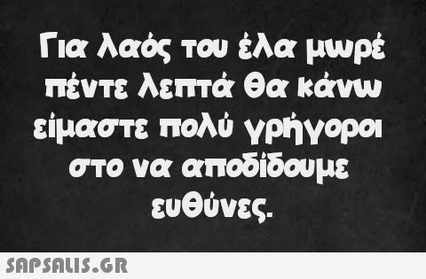 Για λαός του έλα μωρέ πέντε λεπτά θα κάνω είμαστε πολύ γρήγοροι στο να αποδίδουμε ευθύνες.