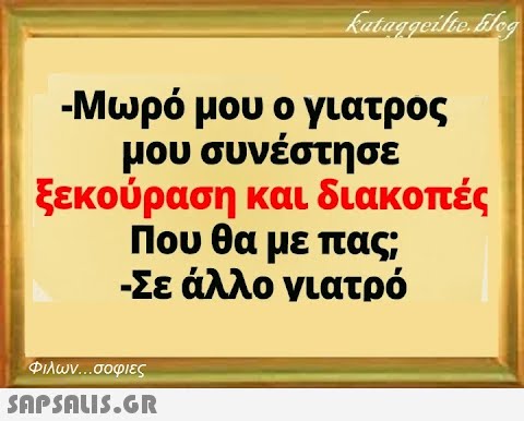 kataggeilte.blog -Μωρό μου ο γιατρος μου συνέστησε ξεκούραση και διακοπές Που θα με πας; -Σε άλλο γιατρό Φιλων...σοφιες