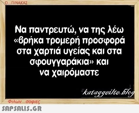 Ο...ΠΙΝΑΚΑΣ Να παντρευτώ, να της λέω «βρήκα τρομερή προσφορά στα χαρτιά υγείας και στα σφουγγαράκια» και να χαιρόμαστε Φιλων...σοφιες  kataggeilte.Elog