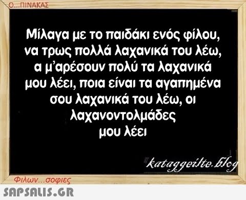 Ο...ΠΙΝΑΚΑΣ Μίλαγα με το παιδάκι ενός φίλου, να τρως πολλά λαχανικά του λέω, ο μ αρέσουν πολύ τα λαχανικά μου λέει, ποια είναι τα αγαπημένα σου λαχανικά του λέω, οι λαχανοντολμάδες μου λέει Φιλων...σοφιες  kataggeilte.Elog