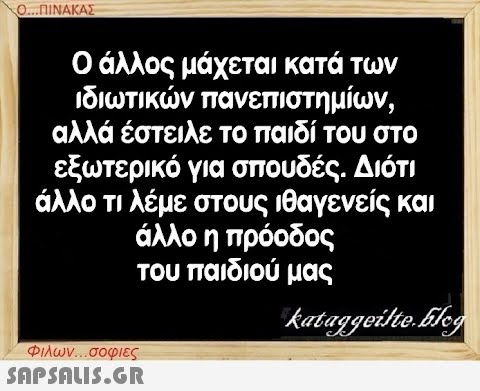 Ο...ΠΙΝΑΚΑΣ Ο άλλος μάχεται κατά των ιδιωτικών πανεπιστημίων, αλλά έστειλε το παιδί του στο εξωτερικό για σπουδές. Διότι άλλο τι λέμε στους ιθαγενείς και άλλο η πρόοδος του παιδιού μας kataggeilte.Elog Φιλων...σοφιες