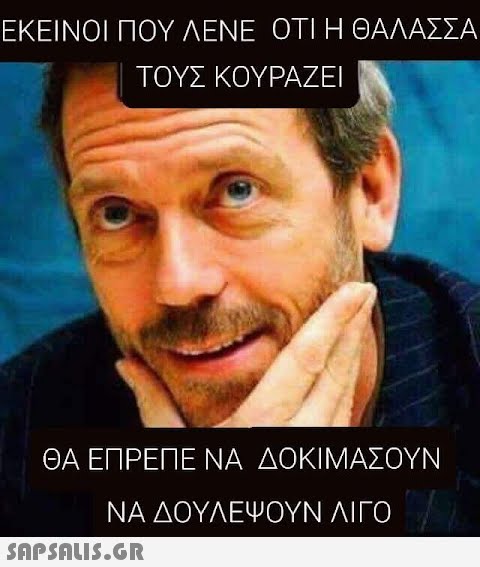 ΕΚΕΙΝΟΙ ΠΟΥ ΛΕΝΕ ΟΤΙ Η ΘΑΛΑΣΣΑ ΤΟΥΣ ΚΟΥΡΑΖΕΙ ΘΑ ΕΠΡΕΠΕ ΝΑ ΔΟΚΙΜΑΣΟΥΝ ΝΑ ΔΟΥΛΕΨΟΥΝ ΛΙΓΟ