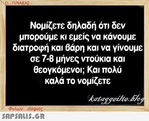 Ο...ΠΙΝΑΚΑΣ Νομίζετε δηλαδή ότι δεν μπορούμε κι εμείς να κάνουμε διατροφή και βάρη και να γίνουμε σε 7-8 μήνες ντούκια και θεογκόμενοι; Και πολύ καλά το νομίζετε kataggeilte.Elog Φιλων...σοφιες