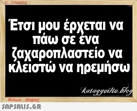 Ο...ΠΙΝΑΚΑΣ Έτσι μου έρχεται να πάω σε ένα ζαχαροπλαστείο να κλειστώ να ηρεμήσω kataggeilteEleg Φιλων...σοφιες