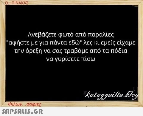 Ο...ΠΙΝΑΚΑΣ Ανεβάζετε φωτό από παραλίες αφήστε με για πάντα εδώ λες κι εμείς είχαμε την όρεξη να σας τραβάμε από τα πόδια να γυρίσετε πίσω Φιλων...σοφιες  kataggeilte.Eleg