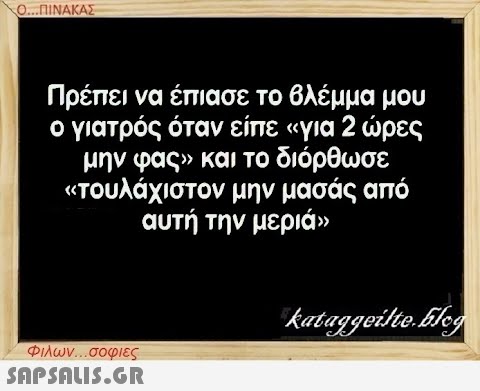 Ο...ΠΙΝΑΚΑΣ Πρέπει να έπιασε το βλέμμα μου ο γιατρός όταν είπε «για 2 ώρες μην φας» και το διόρθωσε «τουλάχιστον μην μασάς από αυτή την μεριά» Φιλων...σοφιες  kataggeilte.Elog