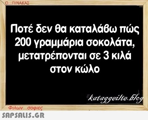 Ο...ΠΙΝΑΚΑΣ Ποτέ δεν θα καταλάβω πώς 200 γραμμάρια σοκολάτα, μετατρέπονται σε 3 κιλά στον κώλο Φιλων...σοφιες  kataggeilte.Elog