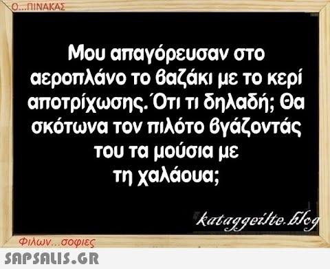 Ο...ΠΙΝΑΚΑΣ Μου απαγόρευσαν στο αεροπλάνο το βαζάκι με το κερί αποτρίχωσης. Ότι τι δηλαδή; Θα σκότωνα τον πιλότο βγάζοντάς του τα μούσια με τη χαλάουα; Φιλων...σοφιες  kataggeilte.Elog