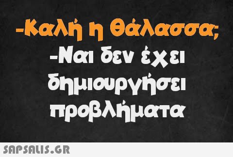 -Καλή η θάλασσα. -Ναι δεν έχει δημιουργήσει προβλήματα