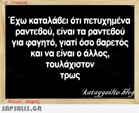 Ο...ΠΙΝΑΚΑΣ Έχω καταλάβει ότι πετυχημένα ραντεβού, είναι τα ραντεβού για φαγητό, γιατί όσο βαρετός και να είναι ο άλλος, τουλάχιστον τρως Φιλων...σοφιες  kataggeilte.blog