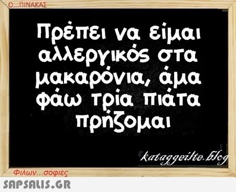 Ο...ΠΙΝΑΚΑΣ Πρέπει να είμαι αλλεργικός στα μακαρόνια, άμα φάω τρία πιάτα πρήζομαι Φιλων...σοφιες  kataggeilteEleg