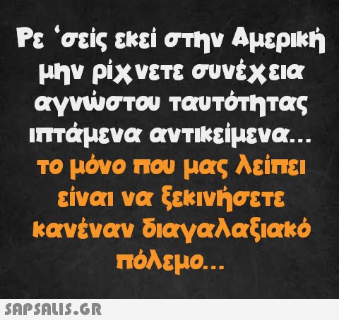 Ρε  σείς εκεί στην Αμερική μην ρίχνετε συνέχεια αγνώστου ταυτότητας ιπτάμενα αντικείμενα... το μόνο που μας λείπει είναι να ξεκινήσετε κανέναν διαγαλαξιακό πόλεμο...