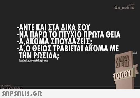 -ΑΝΤΕ ΚΑΙ ΣΤΑ ΔΙΚΑ ΣΟΥ -ΝΑ ΠΑΡΩ ΤΟ ΠΤΥΧΙΟ ΠΡΩΤΑ ΘΕΙΑ -Α,ΑΚΟΜΑ ΣΠΟΥΔΑΖΕΙΣ; -Α΄Ο ΘΕΙΟΣ ΤΡΑΒΙΕΤΑΙ ΑΚΟΜΑ ΜΕ ΤΗΝ ΡΩΣΙΔΑ; facebook.com/stokokiepilopou SHOP ONLINE ELEM-LINGERIE.COM  @la_madrina7 apien ATAKA KI ENL ΤΌΠΟΥ oficial