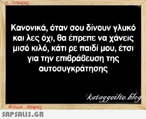 Ο...ΠΙΝΑΚΑΣ Κανονικά, όταν σου δίνουν γλυκό και λες όχι, θα έπρεπε να χάνεις μισό κιλό, κάτι ρε παιδί μου, έτσι για την επιβράβευση της αυτοσυγκράτησης Φιλων...σοφιες  kataggeilte.Elog