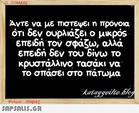 Ο...ΠΙΝΑΚΑΣ Άντε να με πιστέψει η πρόνοια ότι δεν ουρλιάζει ο μικρός επειδή τον σφάζω, αλλά επειδή δεν του δίνω το κρυστάλλινο τασάκι να το σπάσει στο πάτωμα kataggeilte.blog Φιλων...σοφιες