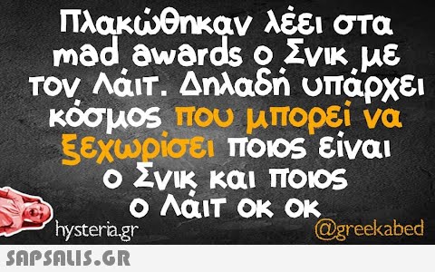 λέει στα Πλακώθηκαν mad awards ο Σνικ με τον Λάιτ. Δηλαδή υπάρχει κόσμος που μπορεί να ξεχωρίσει ποιος είναι ο Σνικ και ποιος ο Λάιτ οκ οκ @greekabed hysteria.gr