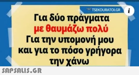 TSEKOURATOI.GR Για δύο πράγματα με θαυμάζω πολύ Για την υπομονή μου και για το πόσο γρήγορα την χάνω  --- i