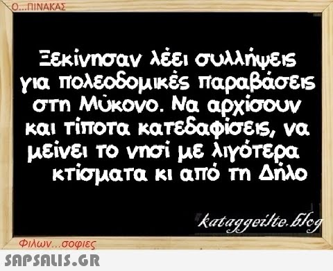 Ο...ΠΙΝΑΚΑΣ Ξεκίνησαν λέει συλλήψεις για πολεοδομικές παραβάσεις στη Μύκονο. Να αρχίσουν και τίποτα κατεδαφίσεις, να μείνει το νησί με λιγότερα κτίσματα κι από τη Δήλο kataggeilte.blog Φιλων...σοφιες