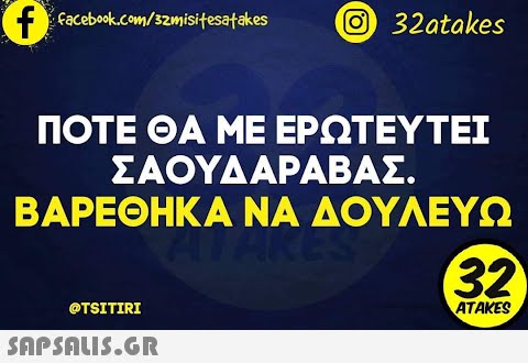 f facebook.com/3zmisitesatakes ΠΟΤΕ ΘΑ ΜΕ ΕΡΩΤΕΥΤΕΙ ΣΑΟΥΔΑΡΑΒΑΣ. ΒΑΡΕΘΗΚΑ ΝΑ ΔΟΥΛΕΥΩ ATARE @TSITIRI Ο 32atakes  32 ATAKES