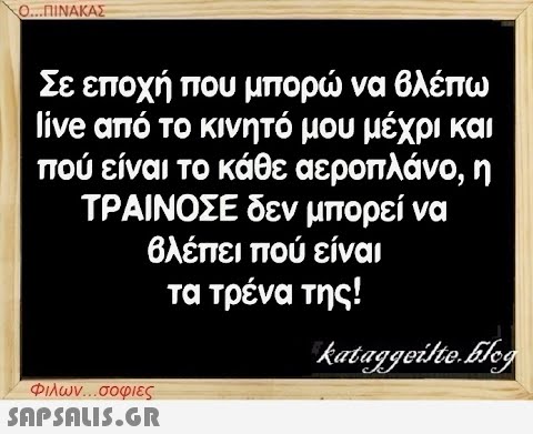 Ο...ΠΙΝΑΚΑΣ Σε εποχή που μπορώ να βλέπω live από το κινητό μου μέχρι και πού είναι το κάθε αεροπλάνο, η ΤΡΑΙΝΟΣΕ δεν μπορεί να βλέπει πού είναι τα τρένα της! Φιλων...σοφιες  kataggeilte.Elog