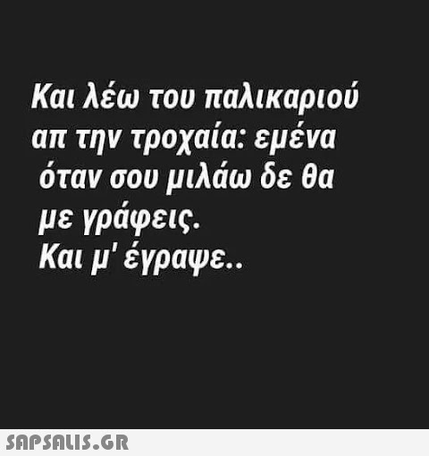 Και λέω του παλικαριού απ την τροχαία: εμένα όταν σου μιλάω δε θα με γράφεις. Και μ  έγραψε..