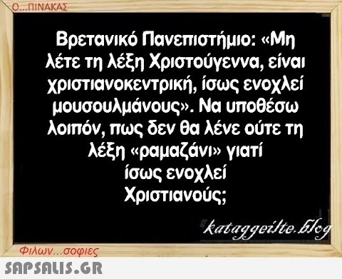 Ο...ΠΙΝΑΚΑΣ Βρετανικό Πανεπιστήμιο: «Μη λέτε τη λέξη Χριστούγεννα, είναι χριστιανοκεντρική, ίσως ενοχλεί μουσουλμάνους». Να υποθέσω λοιπόν, πως δεν θα λένε ούτε τη λέξη «ραμαζάνι» γιατί ίσως ενοχλεί Χριστιανούς; Φιλων...σοφιες  kataggeilte.Elog