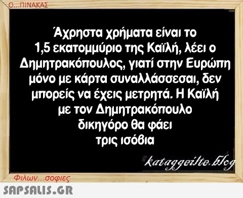 Ο...ΠΙΝΑΚΑΣ Άχρηστα χρήματα είναι το 1,5 εκατομμύριο της Καϊλή, λέει ο Δημητρακόπουλος, γιατί στην Ευρώπη μόνο με κάρτα συναλλάσσεσαι, δεν μπορείς να έχεις μετρητά. Η Καϊλή με τον Δημητρακόπουλο δικηγόρο θα φάει τρις ισόβια kataggeilte.Eleg Φιλων...σοφιες