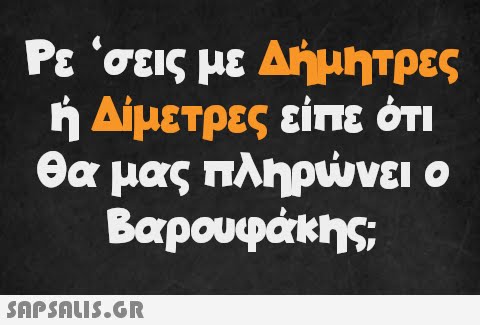 Ρε ‘σεις με Δήμητρες ή Δίμετρες είπε ότι θα μας πληρώνει ο Βαρουφάκης;