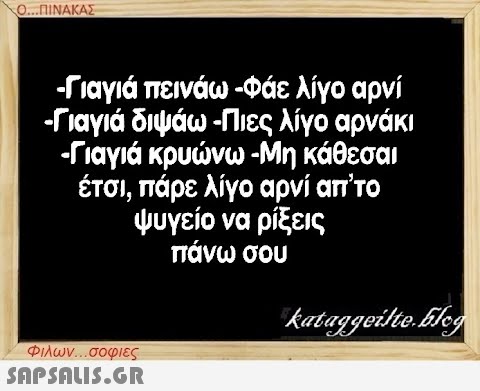 Ο...ΠΙΝΑΚΑΣ -Γιαγιά πεινάω -Φάε λίγο αρνί -Γιαγιά διψάω -Πιες λίγο αρνάκι -Γιαγιά κρυώνω -Μη κάθεσαι έτσι, πάρε λίγο αρνί απ’ το ψυγείο να ρίξεις πάνω σου Φιλων...σοφιες  kataggeilte.blog