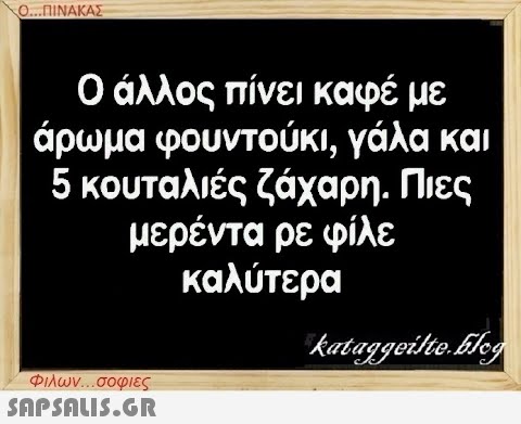 Ο...ΠΙΝΑΚΑΣ Ο άλλος πίνει καφέ με άρωμα φουντούκι, γάλα και 5 κουταλιές ζάχαρη. Πιες μερέντα ρε φίλε καλύτερα Φιλων...σοφιες  kataggeilte.Elog