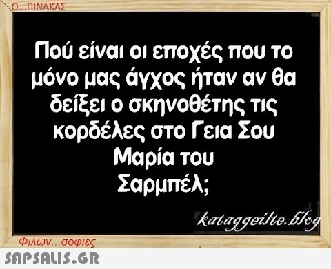 Ο...ΠΙΝΑΚΑΣ Πού είναι οι εποχές που το μόνο μας άγχος ήταν αν θα δείξει ο σκηνοθέτης τις κορδέλες στο Γεια Σου Μαρία του Σαρμπέλ; Φιλων...σοφιες  kataggeilte.Elog