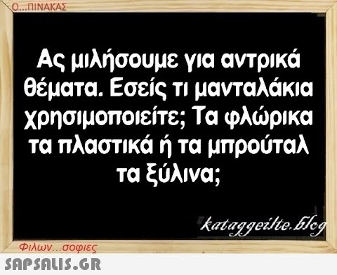 Ο...ΠΙΝΑΚΑΣ Ας μιλήσουμε για αντρικά θέματα. Εσείς τι μανταλάκια χρησιμοποιείτε; Τα φλώρικα τα πλαστικά ή τα μπρούταλ τα ξύλινα; Φιλων...σοφιες  kataggeilte.Elog