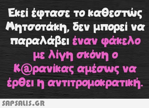 το καθεστώς Εκεί έφτασε Μητσοτάκη, δεν μπορεί να παραλάβει έναν φάκελο με λίγη σκόνη ο Καρανίκας αμέσως να έρθει η αντιτρομοκρατική.