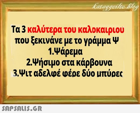 kataggeilte.blog Τα 3 καλύτερα του καλοκαιριού που ξεκινάνε με το γράμμα Ψ 1.Ψάρεμα 2.Ψήσιμο στα κάρβουνα 3.Ψιτ αδελφέ φέρε δύο μπύρες