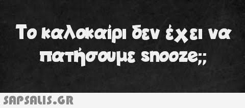 Το καλοκαίρι δεν έχει να πατήσουμε snooze;;