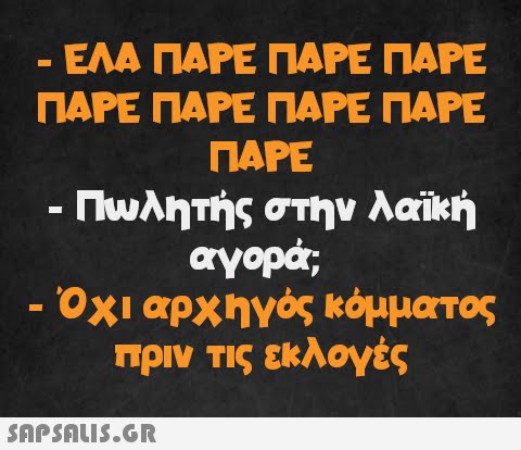 ΕΛΑ ΠΑΡΕ ΠΑΡΕ ΠΑΡΕ ΠΑΡΕ ΠΑΡΕ ΠΑΡΕ ΠΑΡΕ ΠΑΡΕ - Πωλητής στην λαϊκή αγορά; - Όχι αρχηγός κόμματος πριν τις εκλογές -