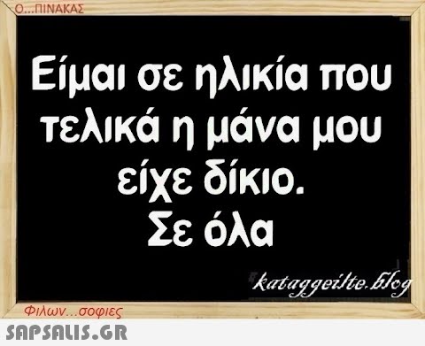 Ο...ΠΙΝΑΚΑΣ Είμαι σε ηλικία που τελικά η μάνα μου είχε δίκιο. Σε όλα Φιλων...σοφιες  kataggeilte.Elog