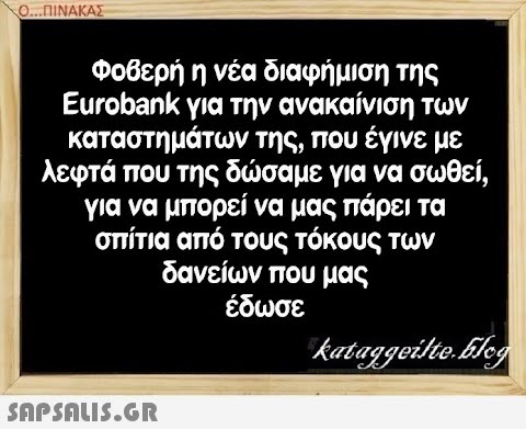 Ο..ΠΙΝΑΚΑΣ Φοβερή η νέα διαφήμιση της Eurobank για την ανακαίνιση των καταστημάτων της, που έγινε με λεφτά που της δσαμε για να σωθεί , για να μπορεί να μας πάρει τα σπίτια από τους τόκους των δανείων που μας έδωσε