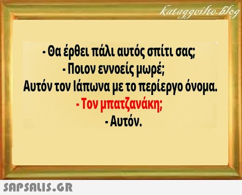 - θα έρθει πάλι αυτός σπίτι σας; - Ποιον εννοείς μωρέ; Αυτόν τον Ιάπωνα με το περίεργο όνομα - Τον μπατζανάκη; - Αυτόν .