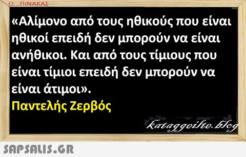 Ο.ΠΙΝΑΚΑΣ Αλίμονο από τους ηθικούς που είναι ηθικοί επειδή δεν μπορούν να είναι | ανήθικοι. Και από τους τίμιους που είναι τίμιοι επειδή δεν μπορούν να είναι άτιμου.. Παντελής Ζερβός