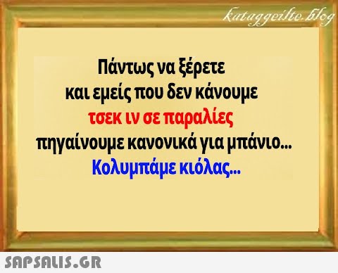 Πάντως να ξέρετε και εμείς που δεν κάνουμε τσεκ ιν σε παραλίες τηγαίνουμε κανονικά για μπάνιο.. Κολυμπάμε κιόλας.. SnPSALI5.6R