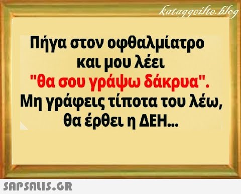 Πήγα στον οφθαλμίατρο και μου λέει θα σου γράψω δάκρυα. Μηγράφεις τίποτα του λέω, θα έρθει η ΔΕΗ..