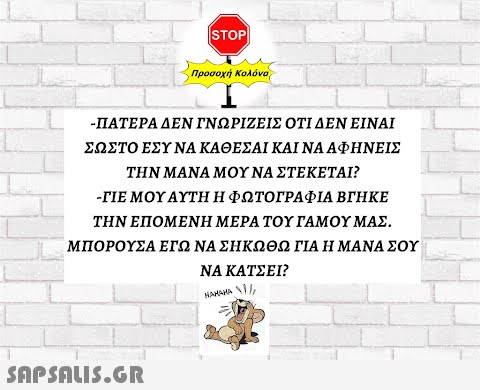 |STOP Προσοχή Κολόν - ΠΑΤΕΡΑ ΔΕΝ ΓΝΩΡΙΖΕΙΣ ΟΤΙ ΔΕΝ ΕΙΝΑΙ ΣΩΣΤΟ ΕΣΥ ΝΑ ΚΑΘΕΣΑΙ ΚΑΙ ΝΑ ΑΦΗΝΕΙΣ ΤΗΝ ΜΑΝΑ ΜΟΥ ΝΑ ΣΤΕΚΕΤΑΙ - ΓΙΕ ΜΟΥΑΥΤΗ Η ΦΩΤΟΓΡΑΦΙΑ ΒΓΗΚΕ ΤΗΝ ΕΠΟΜΕΝΗ ΜΕPΑ ΤΟΥ ΓΑΜΟΥ ΜΑΣ. ΜΠΟΡΟΥΣΑ ΕΓΩ ΝΑ ΣΗΚΩΘΩ ΓΙΑ ΗΜΑΝΑ ΣΟΥ ΝΑ ΚΑΤΣΕI?