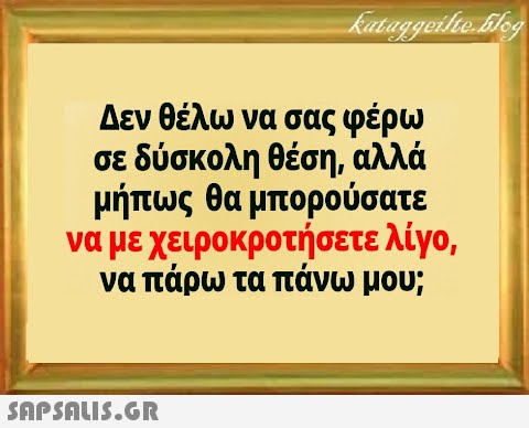 Δεν θέλω να σας φέρω σε δύσκολη θέση, αλλά μήπως θα μπορούσατε να με χειρο κροτήσετε λίγο, να πάρω τα πάνω μου;